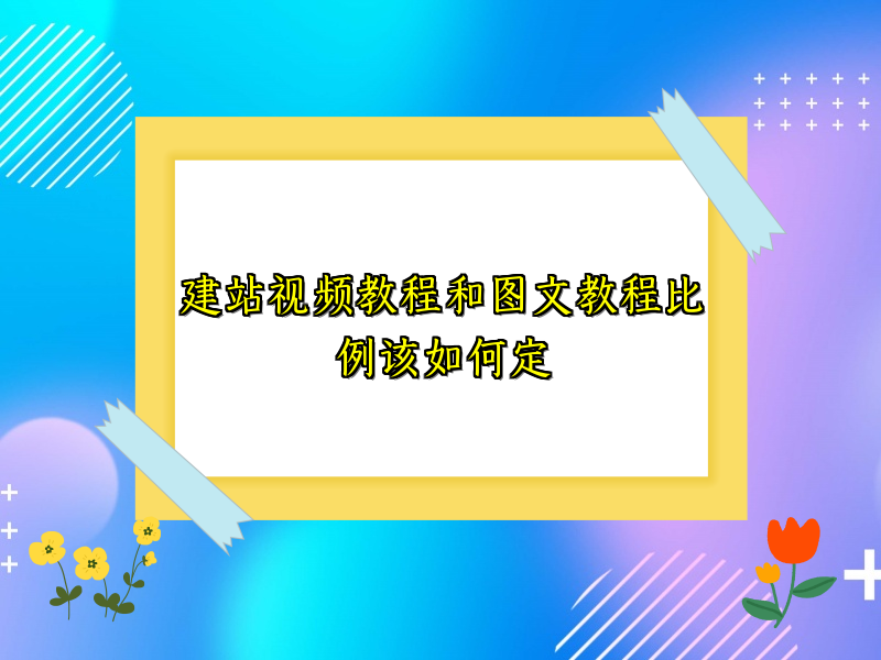 建站视频教程和图文教程比例该如何定