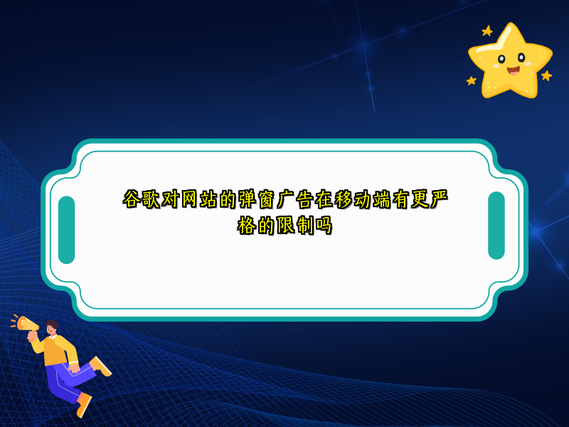 谷歌对网站的弹窗广告在移动端有更严格的限制吗