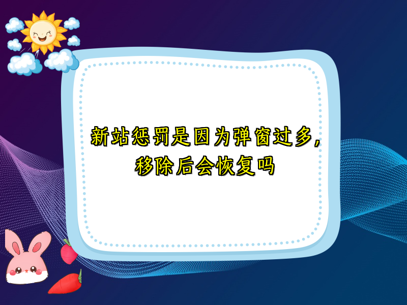 新站惩罚是因为弹窗过多，移除后会恢复吗