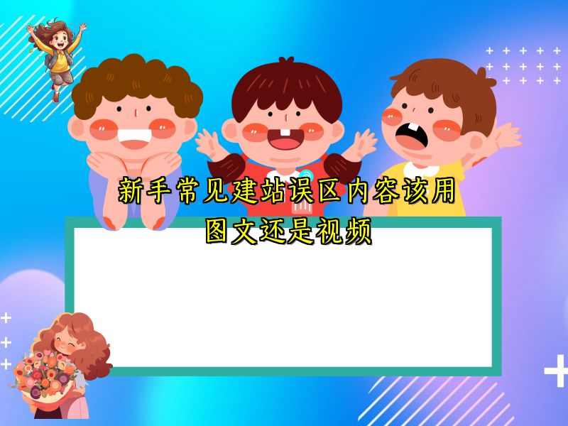 新手常见建站误区内容该用图文还是视频