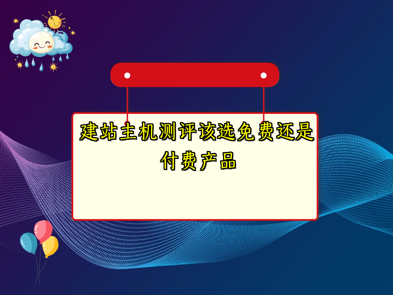 建站主机测评该选免费还是付费产品