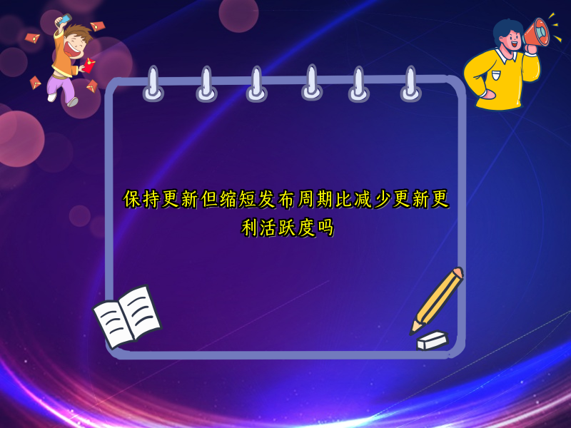 保持更新但缩短发布周期比减少更新更利活跃度吗