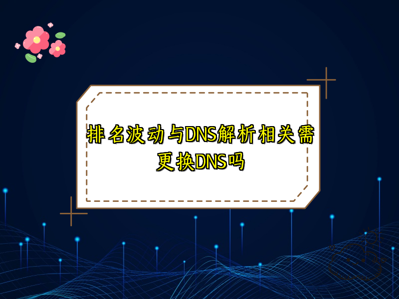排名波动与DNS解析相关需更换DNS吗