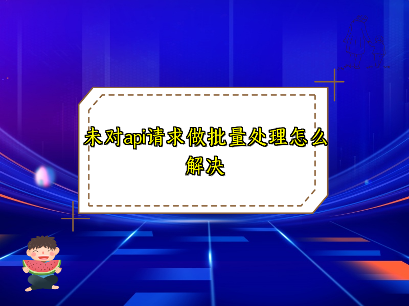 未对api请求做批量处理怎么解决