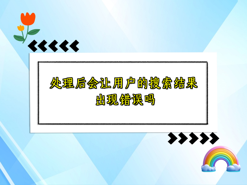 处理后会让用户的搜索结果出现错误吗