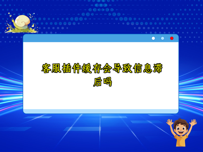 客服插件缓存会导致信息滞后吗