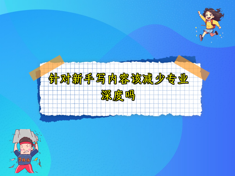针对新手写内容该减少专业深度吗