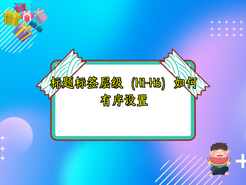 标题标签层级（H1-H6）如何有序设置